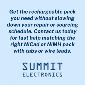 Get the rechargeable pack you need without slowing down your repair or sourcing schedule. Contact us today for fast help matching the right NiCad or NiMH pack with tabs or wire leads.